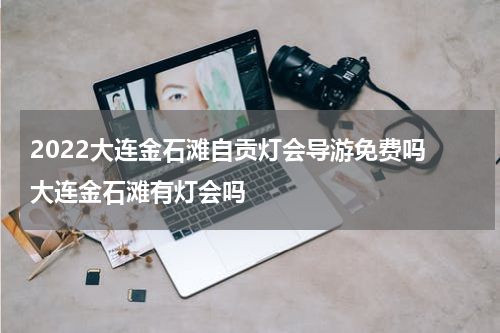 2022大连金石滩自贡灯会导游免费吗 大连金石滩有灯会吗