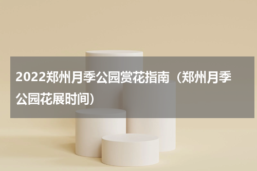2022郑州月季公园赏花指南（郑州月季公园花展时间）