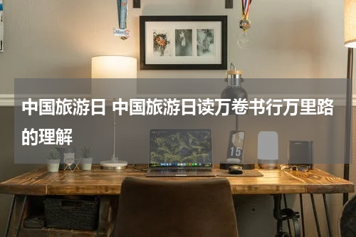 中国旅游日 中国旅游日读万卷书行万里路的理解