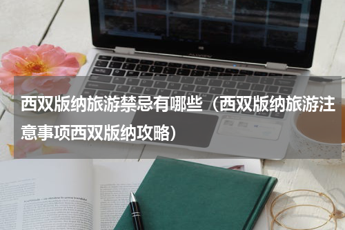 西双版纳旅游禁忌有哪些（西双版纳旅游注意事项西双版纳攻略）
