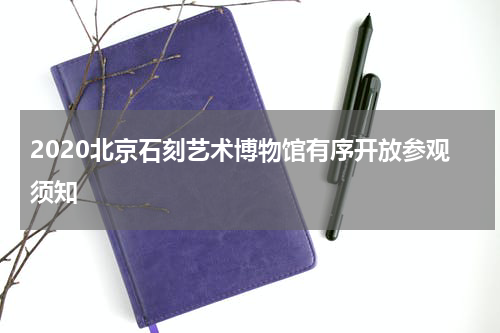 2020北京石刻艺术博物馆有序开放参观须知