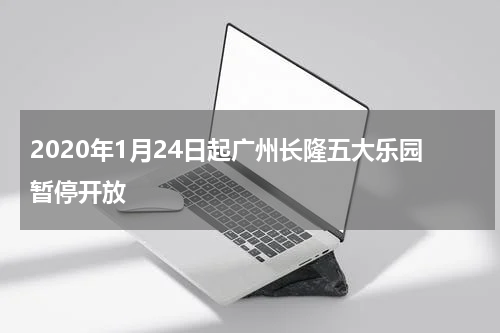2020年1月24日起广州长隆五大乐园暂停开放