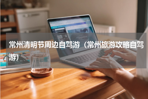 常州清明节周边自驾游（常州旅游攻略自驾游）