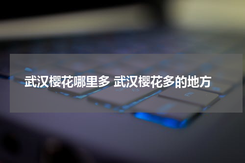 武汉樱花哪里多 武汉樱花多的地方