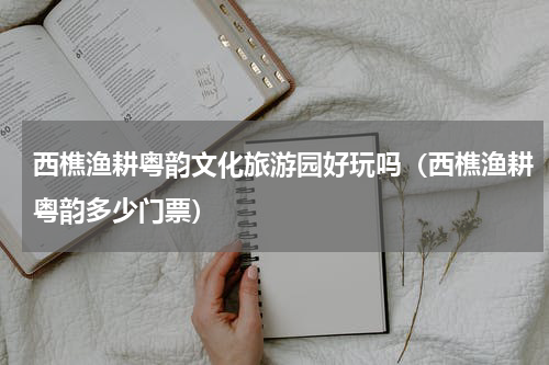 西樵渔耕粤韵文化旅游园好玩吗（西樵渔耕粤韵多少门票）