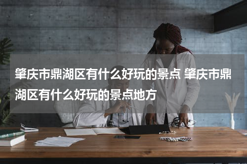 肇庆市鼎湖区有什么好玩的景点 肇庆市鼎湖区有什么好玩的景点地方
