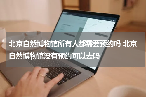 北京自然博物馆所有人都需要预约吗 北京自然博物馆没有预约可以去吗