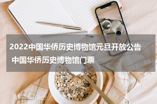 2022中国华侨历史博物馆元旦开放公告 中国华侨历史博物馆门票