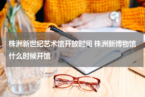 株洲新世纪艺术馆开放时间 株洲新博物馆什么时候开馆