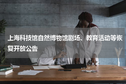 上海科技馆自然博物馆剧场、教育活动等恢复开放公告
