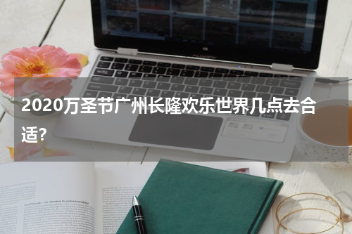 2020万圣节广州长隆欢乐世界几点去合适？