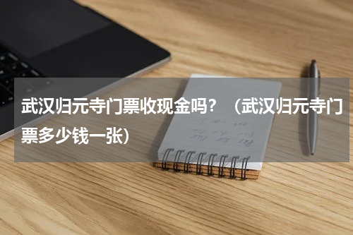武汉归元寺门票收现金吗？（武汉归元寺门票多少钱一张）