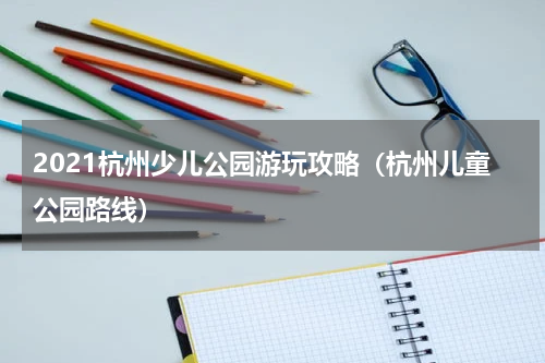 2021杭州少儿公园游玩攻略（杭州儿童公园路线）