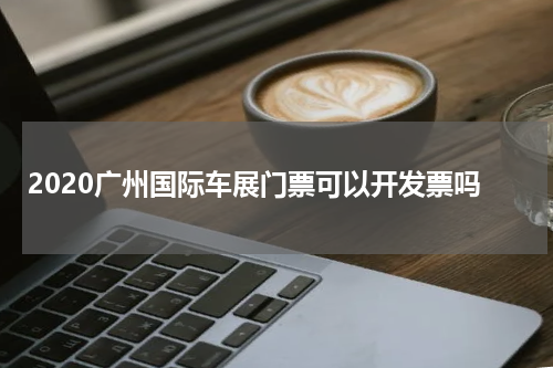 2020广州国际车展门票可以开发票吗