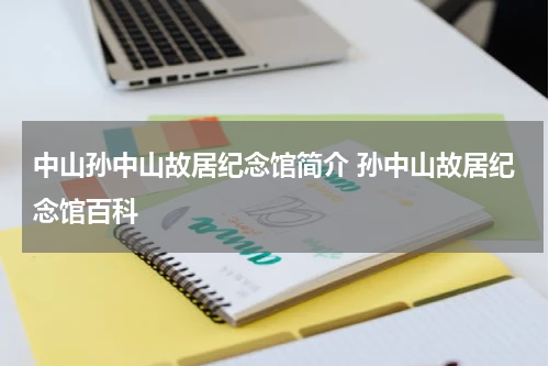 中山孙中山故居纪念馆简介 孙中山故居纪念馆百科