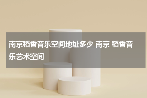 南京稻香音乐空间地址多少 南京 稻香音乐艺术空间