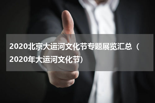 2020北京大运河文化节专题展览汇总（2020年大运河文化节）