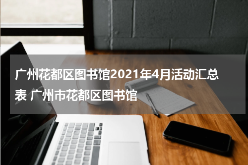 广州花都区图书馆2021年4月活动汇总表 广州市花都区图书馆