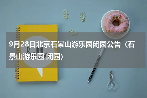 9月28日北京石景山游乐园闭园公告（石景山游乐园 闭园）
