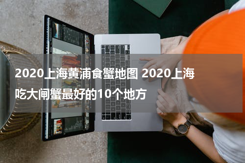 2020上海黄浦食蟹地图 2020上海吃大闸蟹最好的10个地方