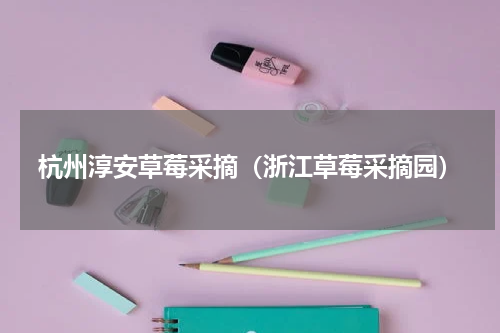 杭州淳安草莓采摘（浙江草莓采摘园）