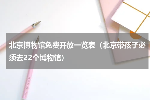 北京博物馆免费开放一览表（北京带孩子必须去22个博物馆）