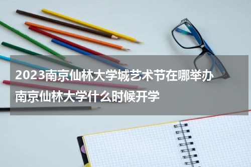 2023南京仙林大学城艺术节在哪举办 南京仙林大学什么时候开学