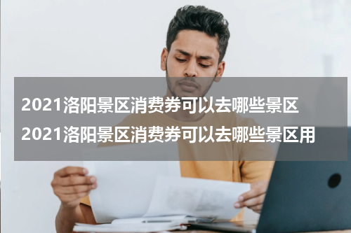 2021洛阳景区消费券可以去哪些景区 2021洛阳景区消费券可以去哪些景区用