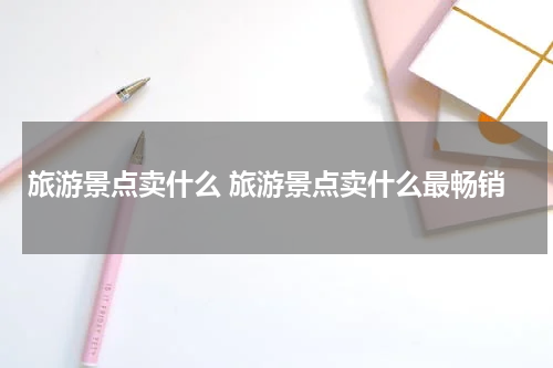 旅游景点卖什么 旅游景点卖什么最畅销