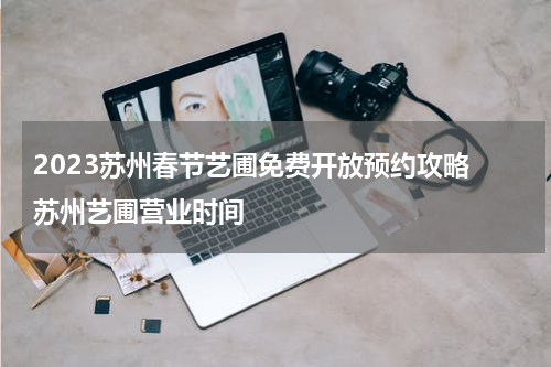2023苏州春节艺圃免费开放预约攻略 苏州艺圃营业时间
