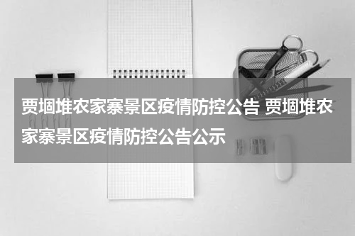 贾堌堆农家寨景区疫情防控公告 贾堌堆农家寨景区疫情防控公告公示