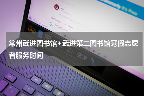 常州武进图书馆+武进第二图书馆寒假志愿者服务时间
