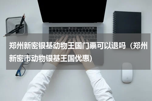 郑州新密银基动物王国门票可以退吗（郑州新密市动物银基王国优惠）