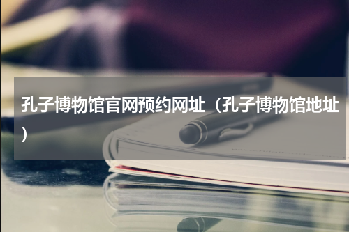 孔子博物馆官网预约网址（孔子博物馆地址）