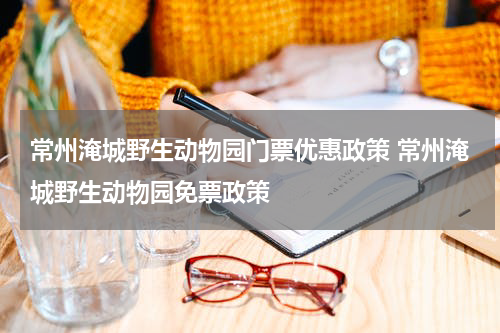 常州淹城野生动物园门票优惠政策 常州淹城野生动物园免票政策