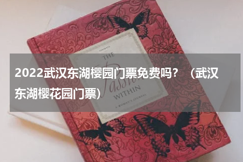 2022武汉东湖樱园门票免费吗？（武汉东湖樱花园门票）