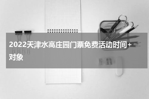 2022天津水高庄园门票免费活动时间+对象