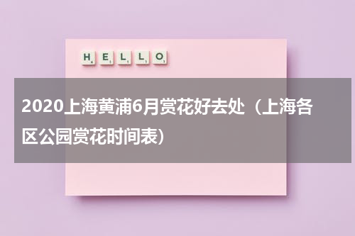 2020上海黄浦6月赏花好去处（上海各区公园赏花时间表）