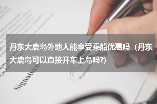 丹东大鹿岛外地人能享受乘船优惠吗（丹东大鹿岛可以直接开车上岛吗?）