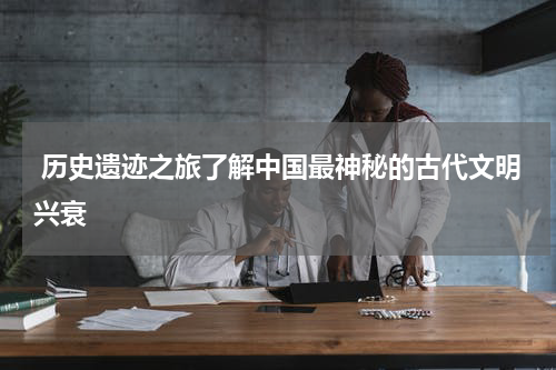  历史遗迹之旅了解中国最神秘的古代文明兴衰