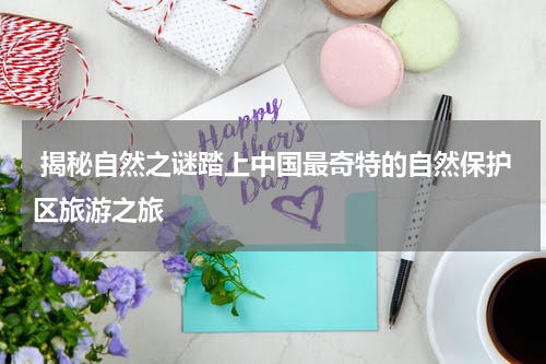  揭秘自然之谜踏上中国最奇特的自然保护区旅游之旅