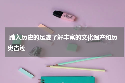  踏入历史的足迹了解丰富的文化遗产和历史古迹