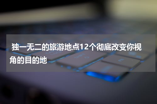  独一无二的旅游地点12个彻底改变你视角的目的地