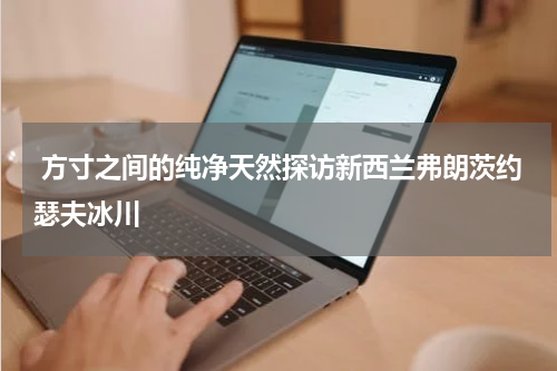  方寸之间的纯净天然探访新西兰弗朗茨约瑟夫冰川