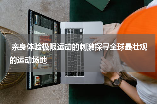  亲身体验极限运动的刺激探寻全球最壮观的运动场地
