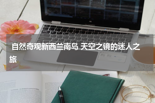 自然奇观新西兰南岛 天空之镜的迷人之旅