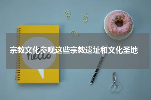  宗教文化参观这些宗教遗址和文化圣地