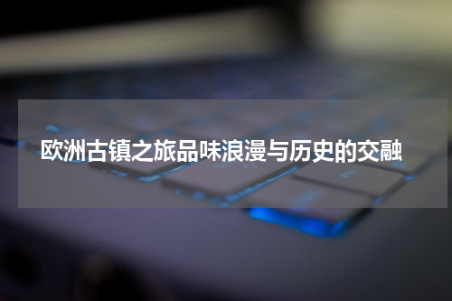  欧洲古镇之旅品味浪漫与历史的交融