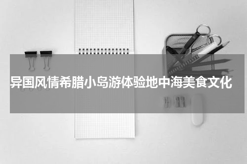  异国风情希腊小岛游体验地中海美食文化