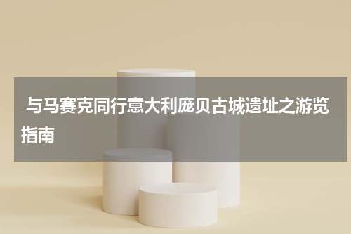  与马赛克同行意大利庞贝古城遗址之游览指南